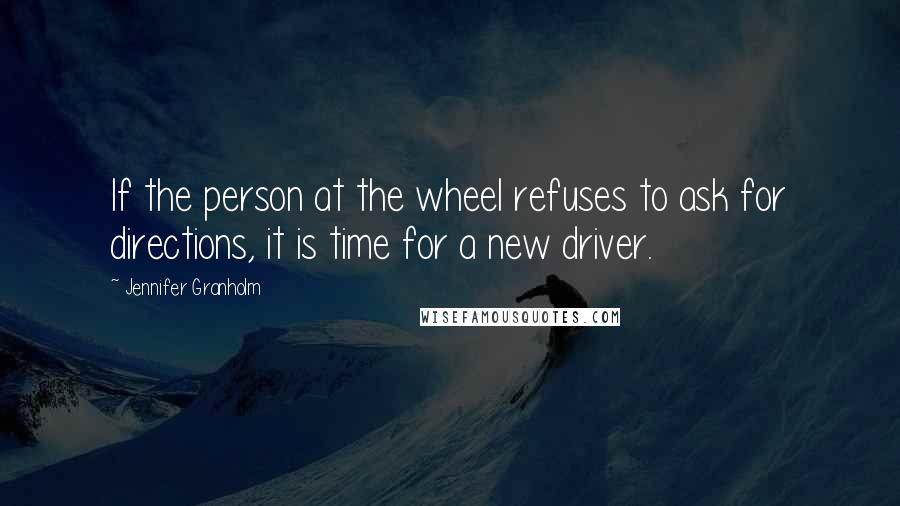 Jennifer Granholm Quotes: If the person at the wheel refuses to ask for directions, it is time for a new driver.