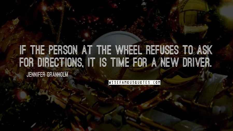 Jennifer Granholm Quotes: If the person at the wheel refuses to ask for directions, it is time for a new driver.