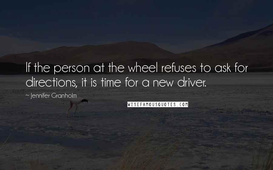 Jennifer Granholm Quotes: If the person at the wheel refuses to ask for directions, it is time for a new driver.