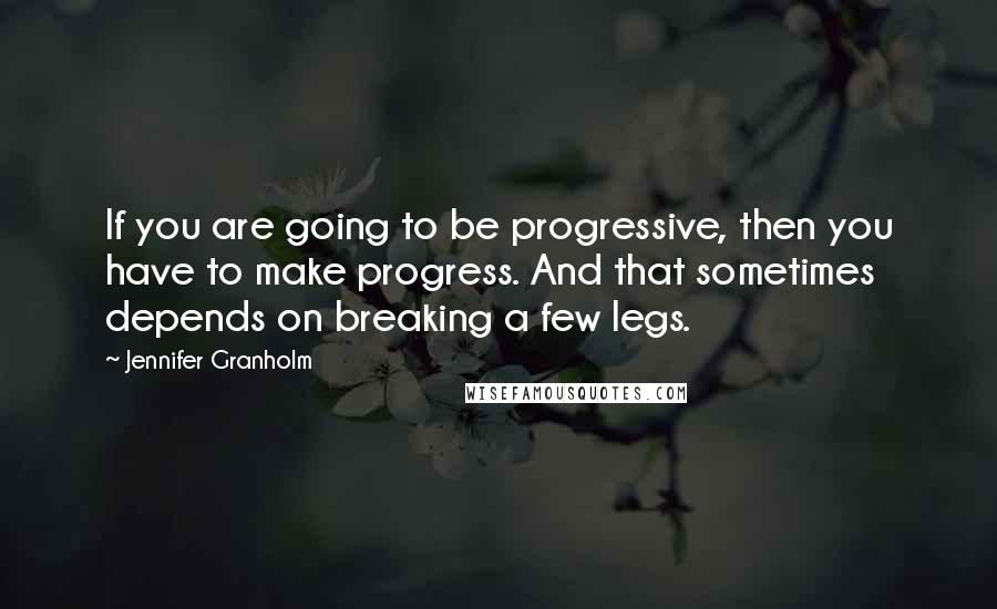 Jennifer Granholm Quotes: If you are going to be progressive, then you have to make progress. And that sometimes depends on breaking a few legs.