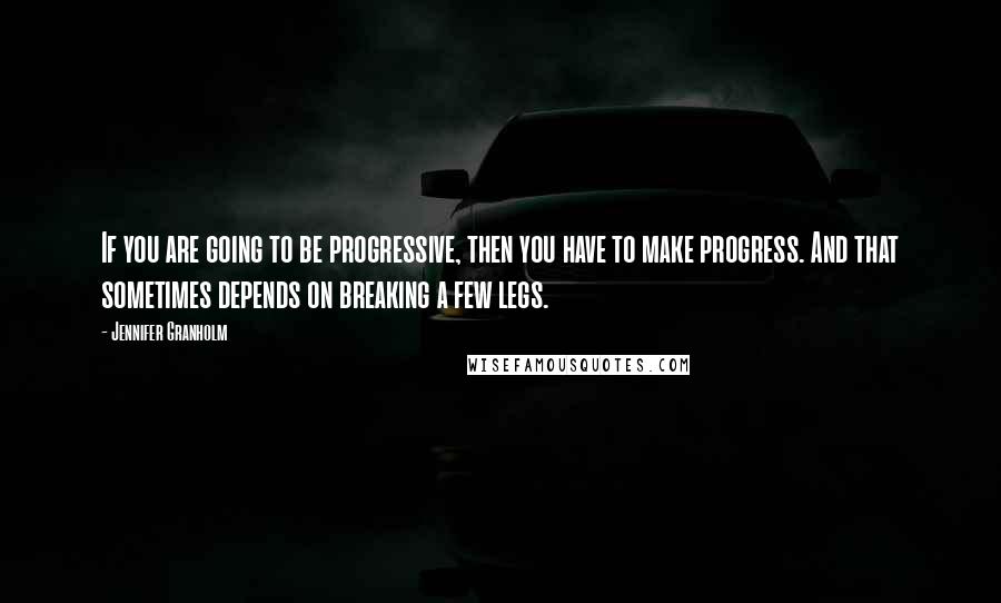 Jennifer Granholm Quotes: If you are going to be progressive, then you have to make progress. And that sometimes depends on breaking a few legs.