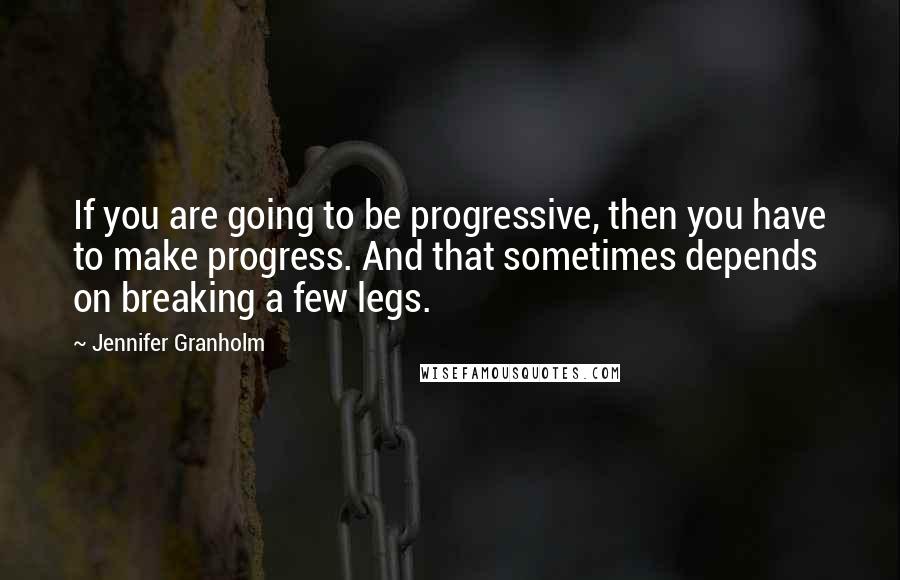 Jennifer Granholm Quotes: If you are going to be progressive, then you have to make progress. And that sometimes depends on breaking a few legs.
