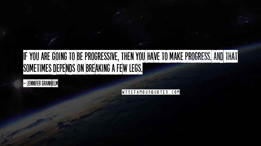 Jennifer Granholm Quotes: If you are going to be progressive, then you have to make progress. And that sometimes depends on breaking a few legs.