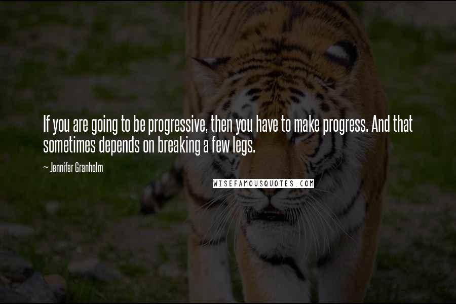 Jennifer Granholm Quotes: If you are going to be progressive, then you have to make progress. And that sometimes depends on breaking a few legs.