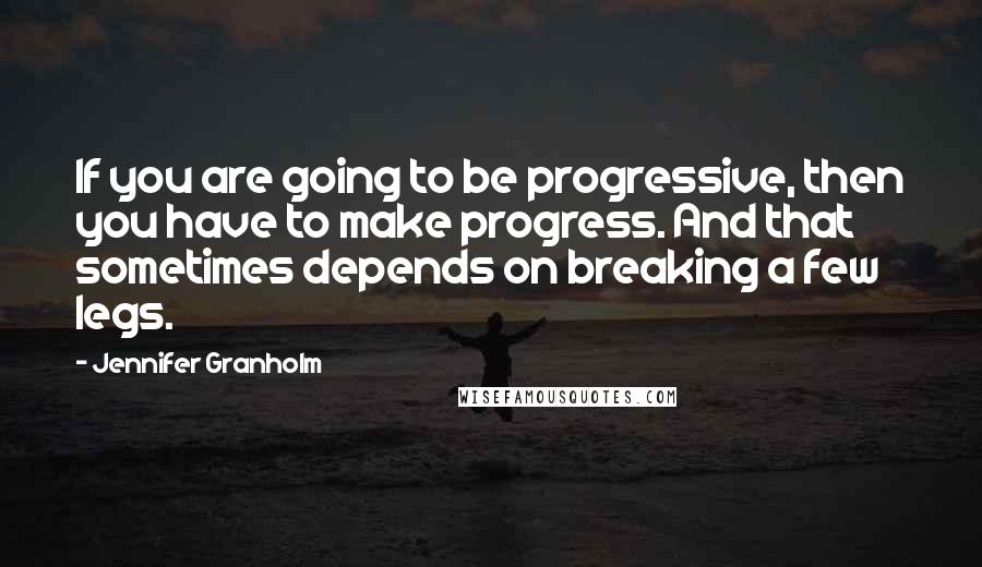 Jennifer Granholm Quotes: If you are going to be progressive, then you have to make progress. And that sometimes depends on breaking a few legs.