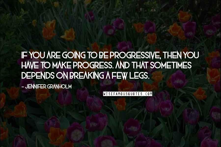 Jennifer Granholm Quotes: If you are going to be progressive, then you have to make progress. And that sometimes depends on breaking a few legs.