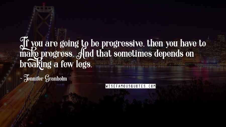 Jennifer Granholm Quotes: If you are going to be progressive, then you have to make progress. And that sometimes depends on breaking a few legs.