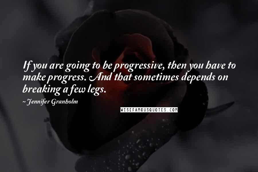 Jennifer Granholm Quotes: If you are going to be progressive, then you have to make progress. And that sometimes depends on breaking a few legs.