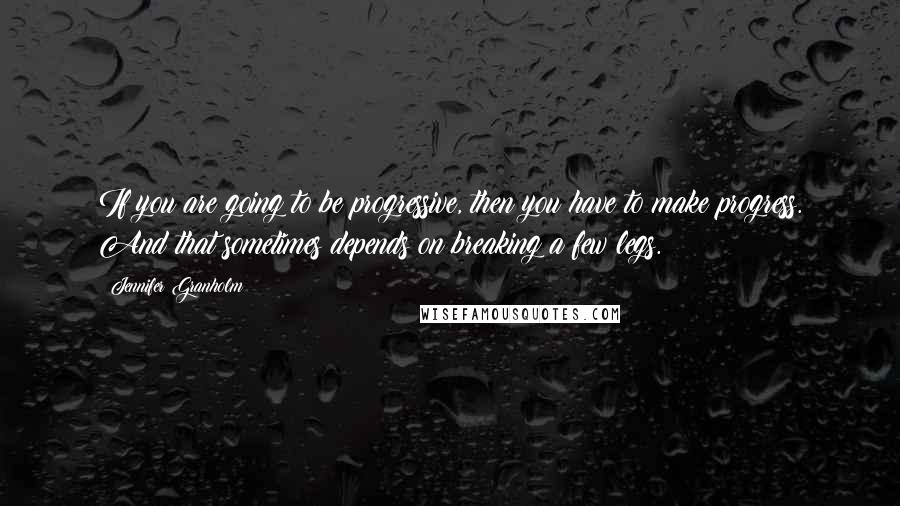 Jennifer Granholm Quotes: If you are going to be progressive, then you have to make progress. And that sometimes depends on breaking a few legs.