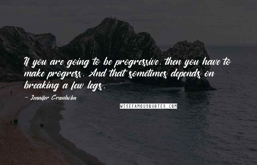 Jennifer Granholm Quotes: If you are going to be progressive, then you have to make progress. And that sometimes depends on breaking a few legs.