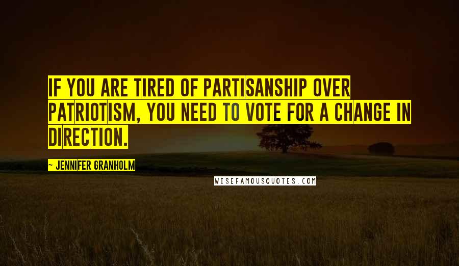 Jennifer Granholm Quotes: If you are tired of partisanship over patriotism, you need to vote for a change in direction.