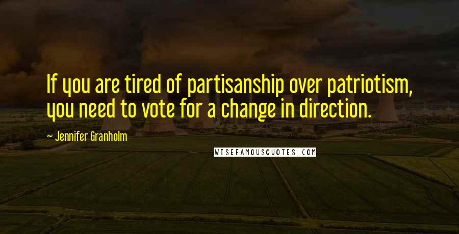 Jennifer Granholm Quotes: If you are tired of partisanship over patriotism, you need to vote for a change in direction.