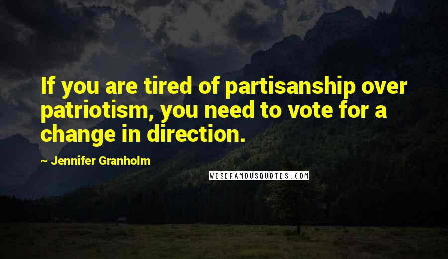 Jennifer Granholm Quotes: If you are tired of partisanship over patriotism, you need to vote for a change in direction.