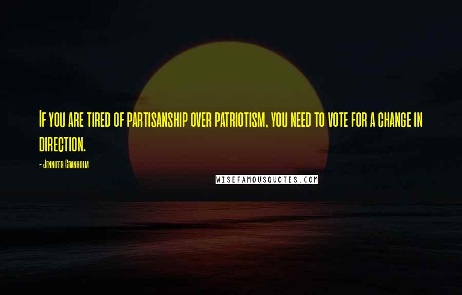 Jennifer Granholm Quotes: If you are tired of partisanship over patriotism, you need to vote for a change in direction.