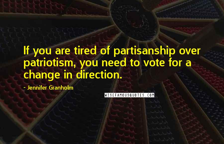 Jennifer Granholm Quotes: If you are tired of partisanship over patriotism, you need to vote for a change in direction.