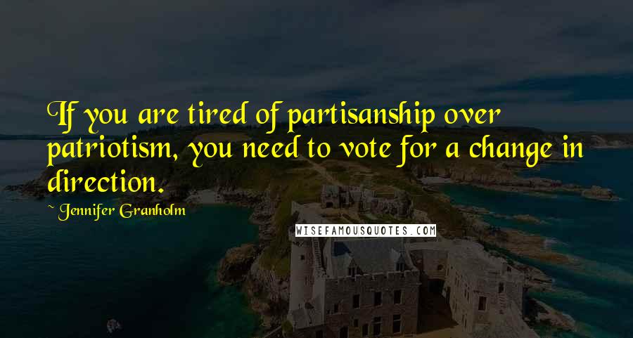 Jennifer Granholm Quotes: If you are tired of partisanship over patriotism, you need to vote for a change in direction.