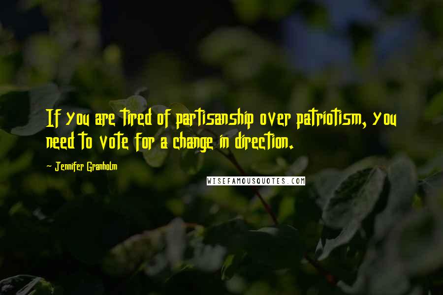 Jennifer Granholm Quotes: If you are tired of partisanship over patriotism, you need to vote for a change in direction.