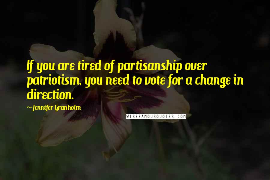 Jennifer Granholm Quotes: If you are tired of partisanship over patriotism, you need to vote for a change in direction.