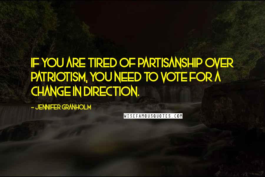 Jennifer Granholm Quotes: If you are tired of partisanship over patriotism, you need to vote for a change in direction.