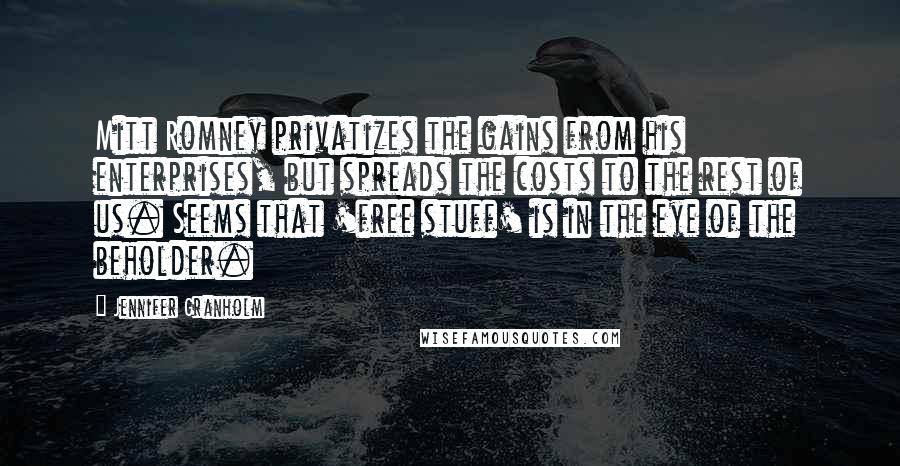 Jennifer Granholm Quotes: Mitt Romney privatizes the gains from his enterprises, but spreads the costs to the rest of us. Seems that 'free stuff' is in the eye of the beholder.