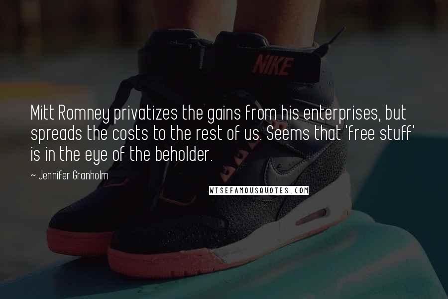 Jennifer Granholm Quotes: Mitt Romney privatizes the gains from his enterprises, but spreads the costs to the rest of us. Seems that 'free stuff' is in the eye of the beholder.