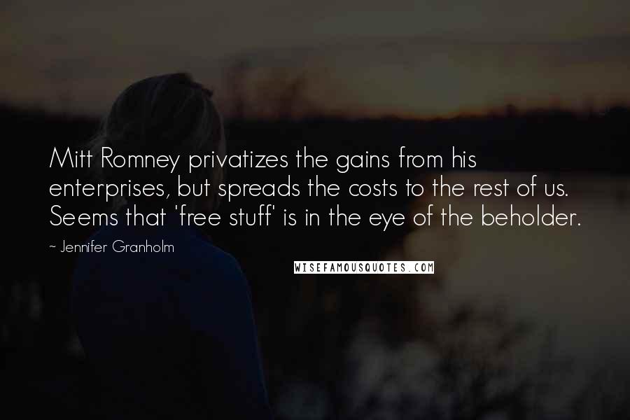 Jennifer Granholm Quotes: Mitt Romney privatizes the gains from his enterprises, but spreads the costs to the rest of us. Seems that 'free stuff' is in the eye of the beholder.