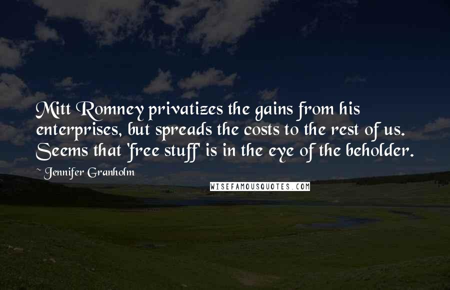 Jennifer Granholm Quotes: Mitt Romney privatizes the gains from his enterprises, but spreads the costs to the rest of us. Seems that 'free stuff' is in the eye of the beholder.