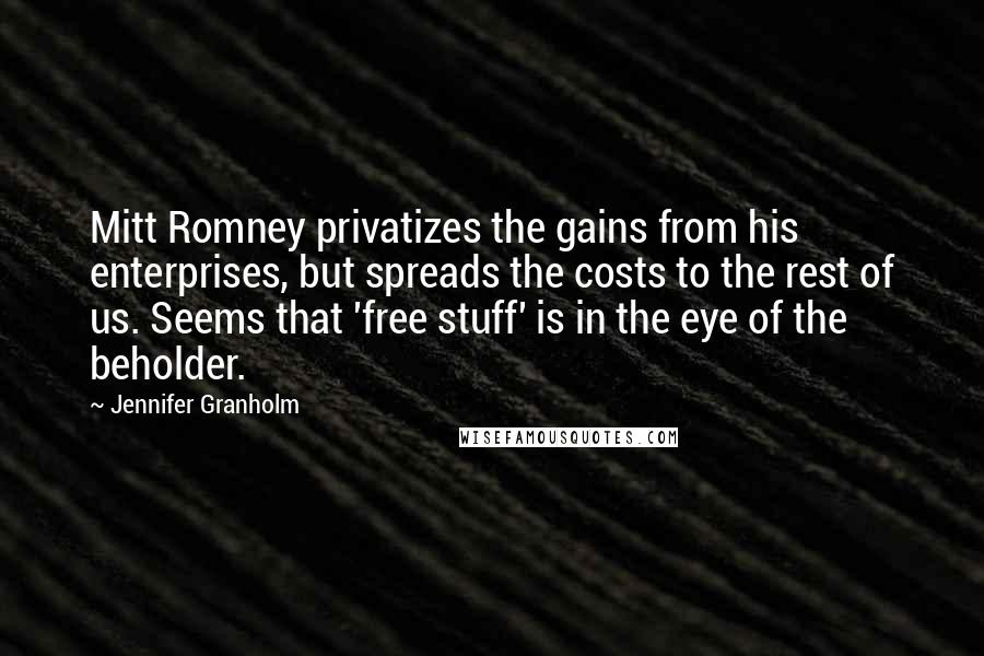 Jennifer Granholm Quotes: Mitt Romney privatizes the gains from his enterprises, but spreads the costs to the rest of us. Seems that 'free stuff' is in the eye of the beholder.