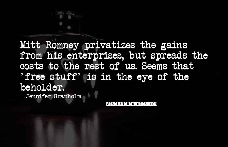 Jennifer Granholm Quotes: Mitt Romney privatizes the gains from his enterprises, but spreads the costs to the rest of us. Seems that 'free stuff' is in the eye of the beholder.