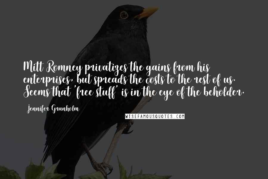 Jennifer Granholm Quotes: Mitt Romney privatizes the gains from his enterprises, but spreads the costs to the rest of us. Seems that 'free stuff' is in the eye of the beholder.