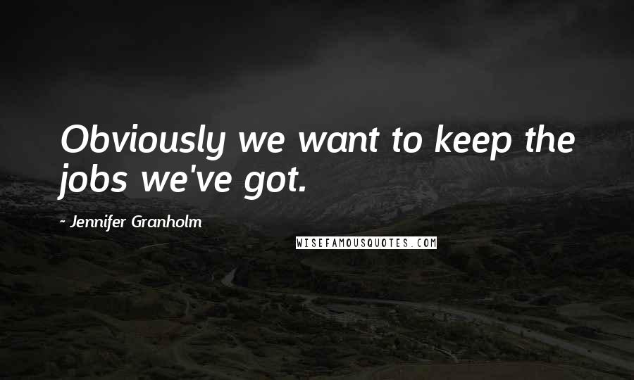 Jennifer Granholm Quotes: Obviously we want to keep the jobs we've got.