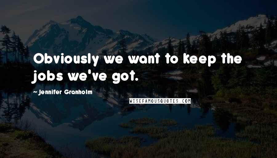 Jennifer Granholm Quotes: Obviously we want to keep the jobs we've got.