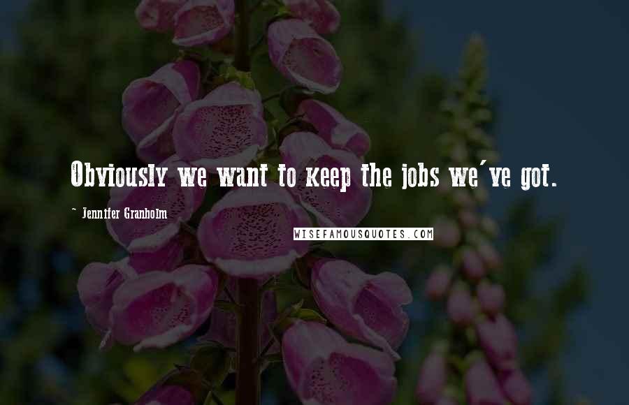 Jennifer Granholm Quotes: Obviously we want to keep the jobs we've got.