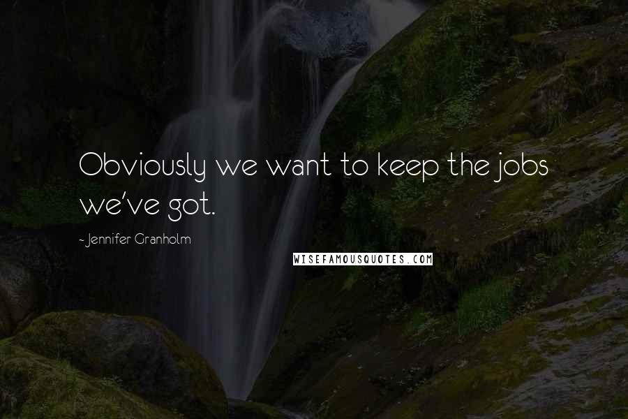 Jennifer Granholm Quotes: Obviously we want to keep the jobs we've got.