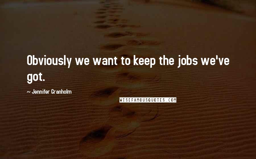 Jennifer Granholm Quotes: Obviously we want to keep the jobs we've got.