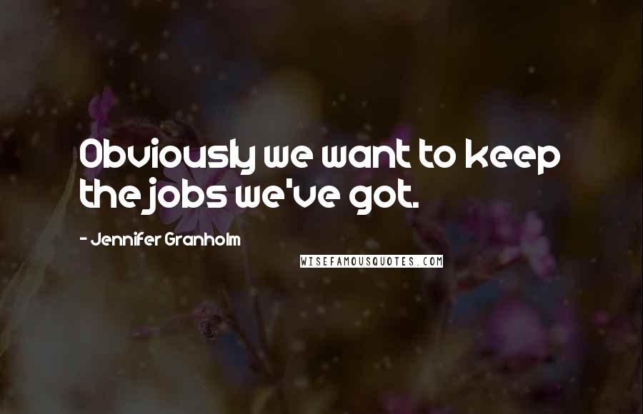 Jennifer Granholm Quotes: Obviously we want to keep the jobs we've got.