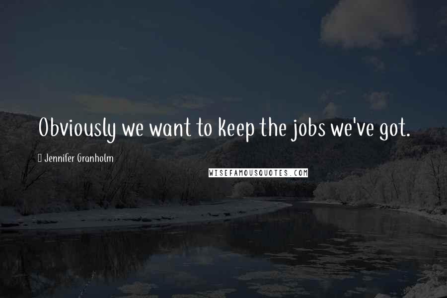 Jennifer Granholm Quotes: Obviously we want to keep the jobs we've got.