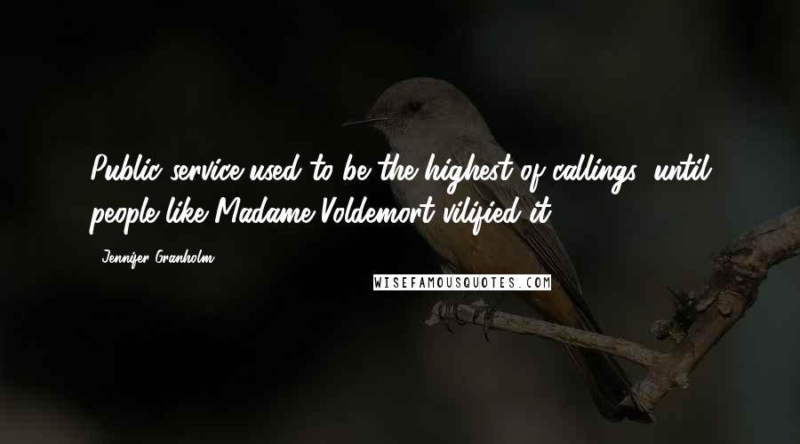 Jennifer Granholm Quotes: Public service used to be the highest of callings, until people like Madame Voldemort vilified it.
