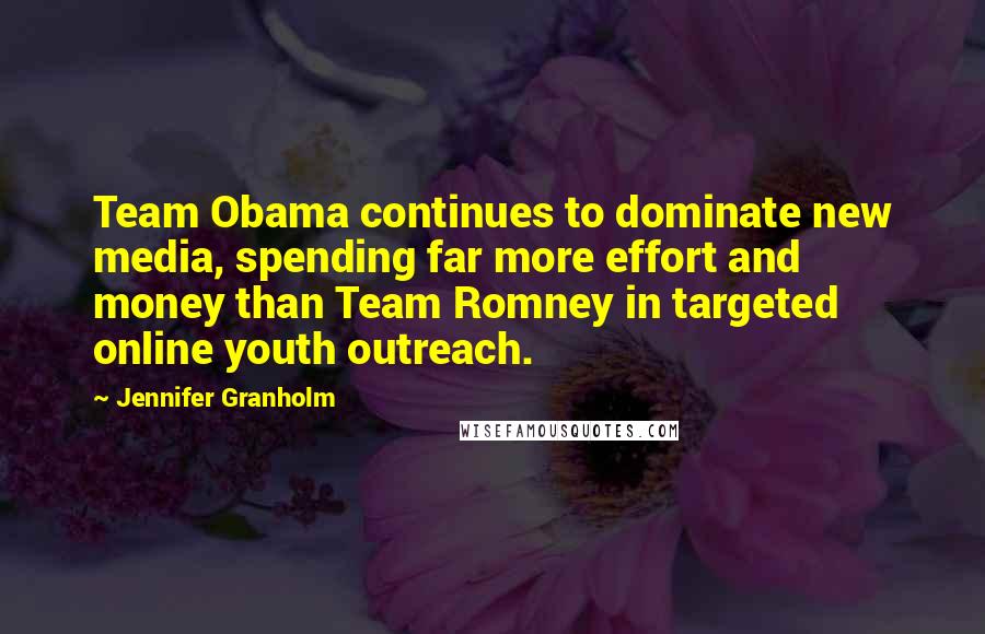 Jennifer Granholm Quotes: Team Obama continues to dominate new media, spending far more effort and money than Team Romney in targeted online youth outreach.