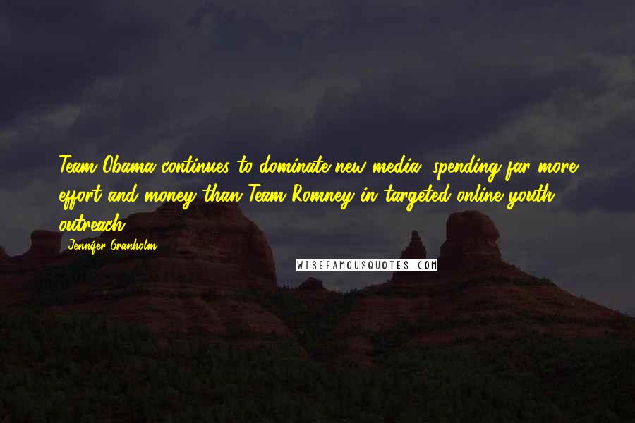 Jennifer Granholm Quotes: Team Obama continues to dominate new media, spending far more effort and money than Team Romney in targeted online youth outreach.