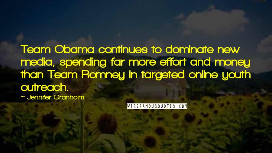 Jennifer Granholm Quotes: Team Obama continues to dominate new media, spending far more effort and money than Team Romney in targeted online youth outreach.