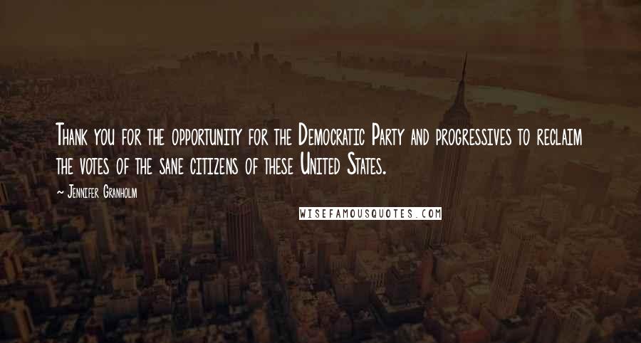 Jennifer Granholm Quotes: Thank you for the opportunity for the Democratic Party and progressives to reclaim the votes of the sane citizens of these United States.