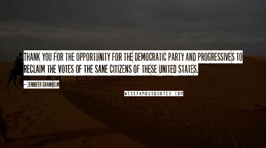 Jennifer Granholm Quotes: Thank you for the opportunity for the Democratic Party and progressives to reclaim the votes of the sane citizens of these United States.