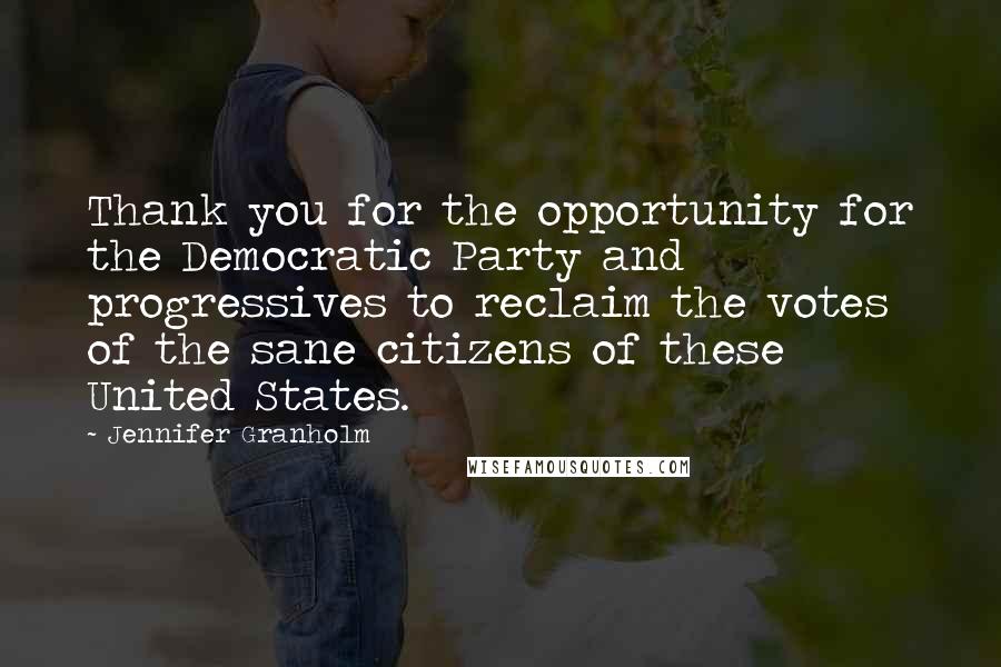 Jennifer Granholm Quotes: Thank you for the opportunity for the Democratic Party and progressives to reclaim the votes of the sane citizens of these United States.