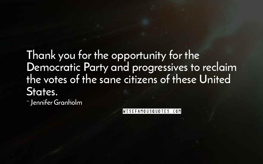 Jennifer Granholm Quotes: Thank you for the opportunity for the Democratic Party and progressives to reclaim the votes of the sane citizens of these United States.