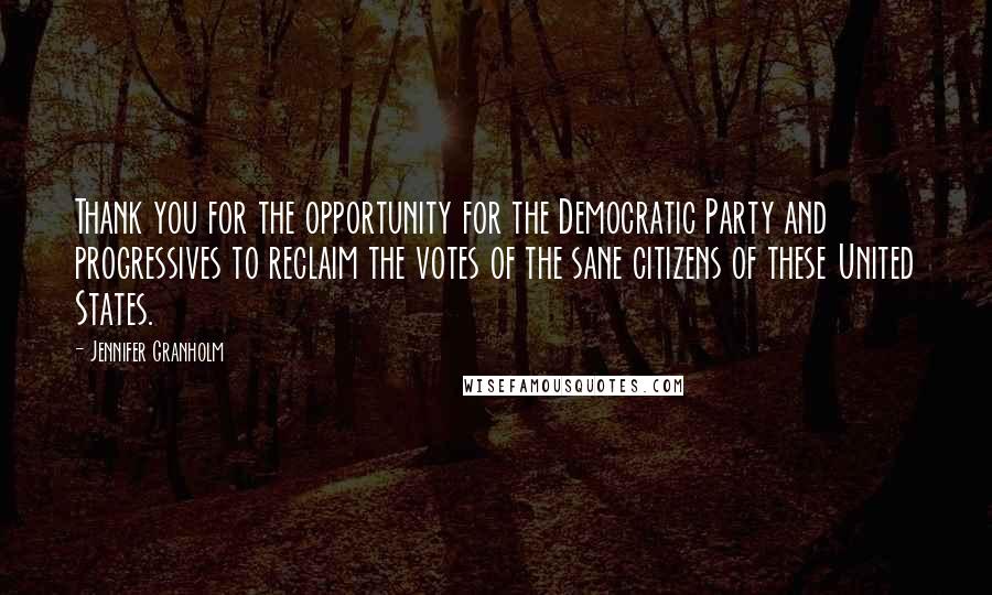 Jennifer Granholm Quotes: Thank you for the opportunity for the Democratic Party and progressives to reclaim the votes of the sane citizens of these United States.