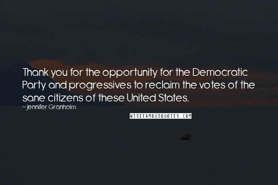 Jennifer Granholm Quotes: Thank you for the opportunity for the Democratic Party and progressives to reclaim the votes of the sane citizens of these United States.