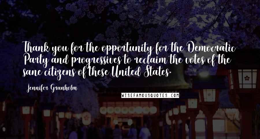 Jennifer Granholm Quotes: Thank you for the opportunity for the Democratic Party and progressives to reclaim the votes of the sane citizens of these United States.