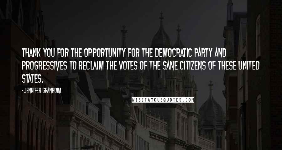 Jennifer Granholm Quotes: Thank you for the opportunity for the Democratic Party and progressives to reclaim the votes of the sane citizens of these United States.