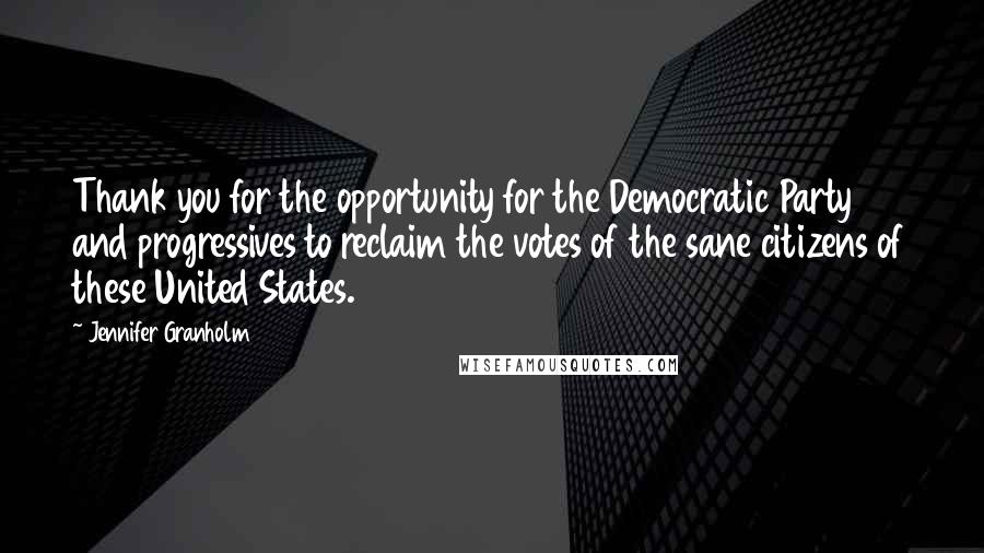 Jennifer Granholm Quotes: Thank you for the opportunity for the Democratic Party and progressives to reclaim the votes of the sane citizens of these United States.